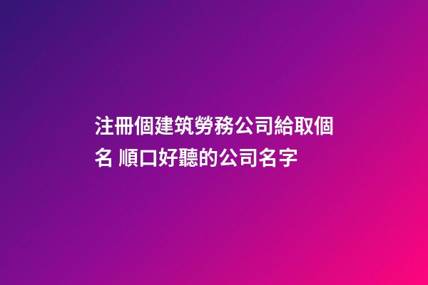 注冊個建筑勞務公司給取個名 順口好聽的公司名字
